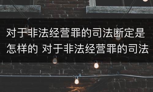对于非法经营罪的司法断定是怎样的 对于非法经营罪的司法断定是怎样的处罚