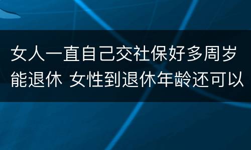 女人一直自己交社保好多周岁能退休 女性到退休年龄还可以继续交社保