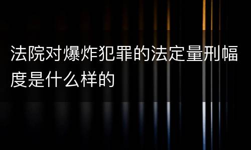 法院对爆炸犯罪的法定量刑幅度是什么样的