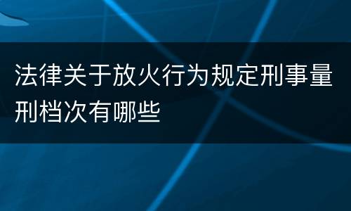 法律关于放火行为规定刑事量刑档次有哪些