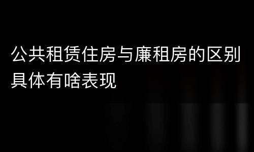 公共租赁住房与廉租房的区别具体有啥表现