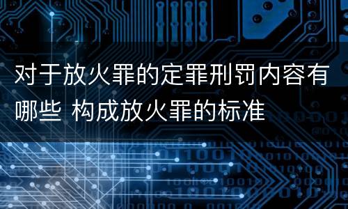 对于放火罪的定罪刑罚内容有哪些 构成放火罪的标准