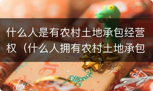 什么人是有农村土地承包经营权（什么人拥有农村土地承包经营权）