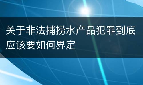 关于非法捕捞水产品犯罪到底应该要如何界定