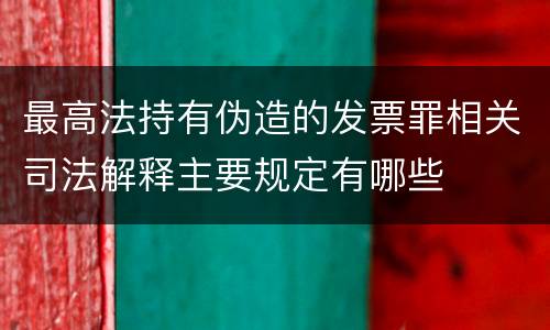 最高法持有伪造的发票罪相关司法解释主要规定有哪些