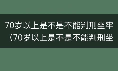 70岁以上是不是不能判刑坐牢（70岁以上是不是不能判刑坐牢了）