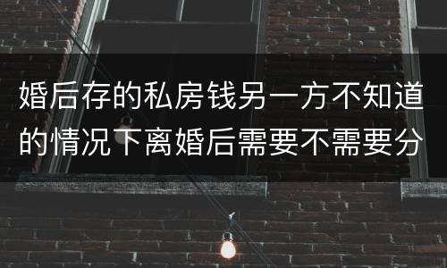 婚后存的私房钱另一方不知道的情况下离婚后需要不需要分割