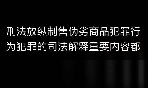 刑法放纵制售伪劣商品犯罪行为犯罪的司法解释重要内容都有哪些