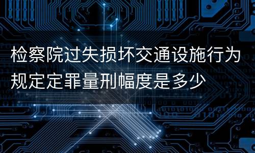 检察院过失损坏交通设施行为规定定罪量刑幅度是多少