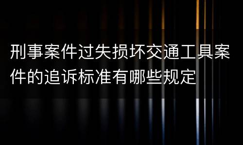 刑事案件过失损坏交通工具案件的追诉标准有哪些规定