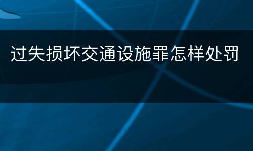 过失损坏交通设施罪怎样处罚