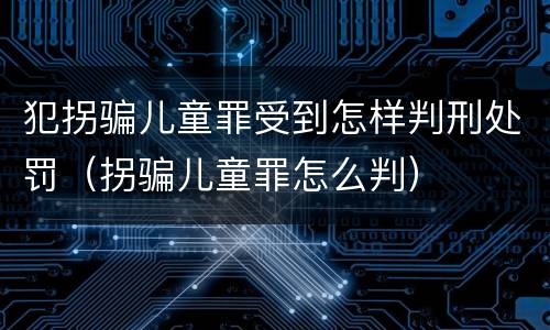 犯拐骗儿童罪受到怎样判刑处罚（拐骗儿童罪怎么判）