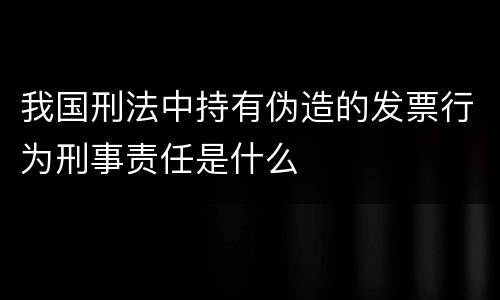 我国刑法中持有伪造的发票行为刑事责任是什么