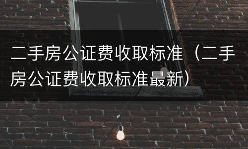 二手房公证费收取标准（二手房公证费收取标准最新）