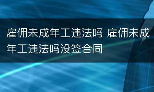 雇佣未成年工违法吗 雇佣未成年工违法吗没签合同