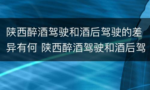 陕西醉酒驾驶和酒后驾驶的差异有何 陕西醉酒驾驶和酒后驾驶的差异有何特点