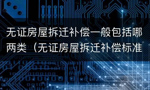 无证房屋拆迁补偿一般包括哪两类（无证房屋拆迁补偿标准）