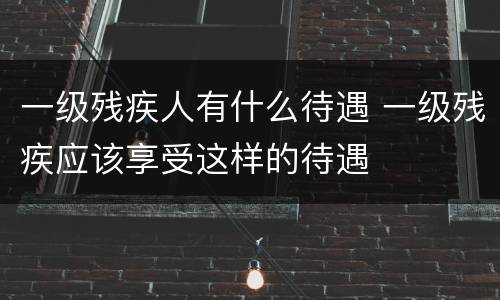 一级残疾人有什么待遇 一级残疾应该享受这样的待遇