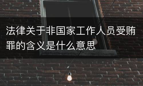 法律关于非国家工作人员受贿罪的含义是什么意思