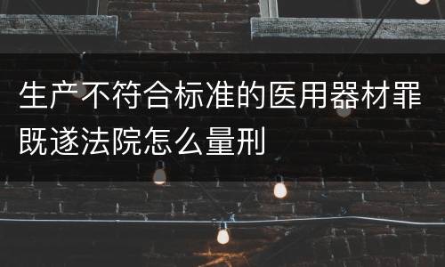 生产不符合标准的医用器材罪既遂法院怎么量刑