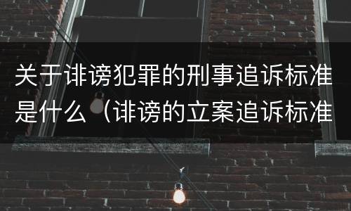 关于诽谤犯罪的刑事追诉标准是什么（诽谤的立案追诉标准）