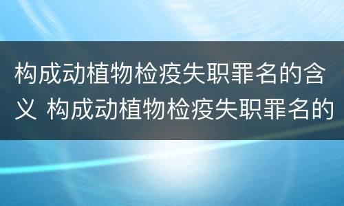 构成动植物检疫失职罪名的含义 构成动植物检疫失职罪名的含义是