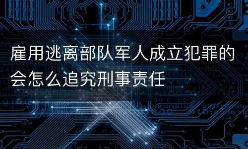 雇用逃离部队军人成立犯罪的会怎么追究刑事责任