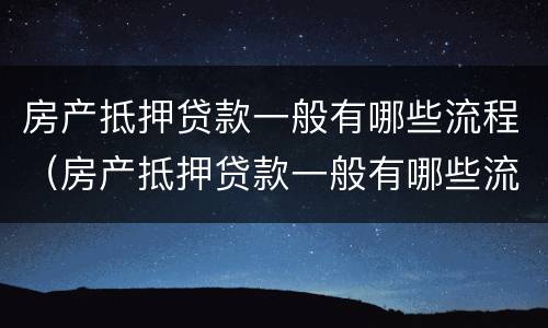 房产抵押贷款一般有哪些流程（房产抵押贷款一般有哪些流程图）