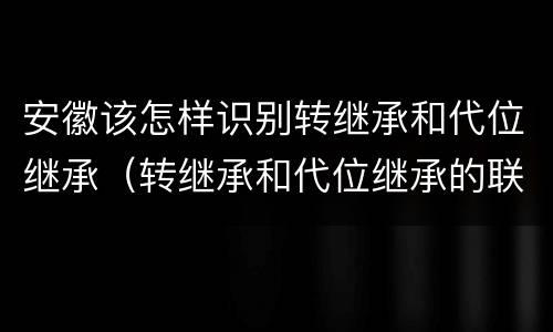 安徽该怎样识别转继承和代位继承（转继承和代位继承的联系）