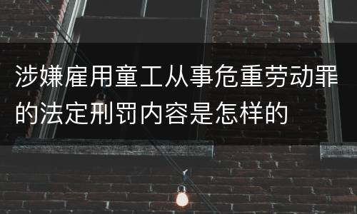涉嫌雇用童工从事危重劳动罪的法定刑罚内容是怎样的