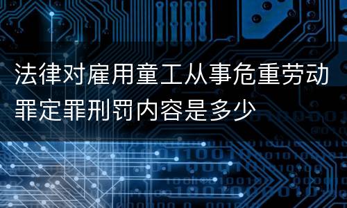 法律对雇用童工从事危重劳动罪定罪刑罚内容是多少