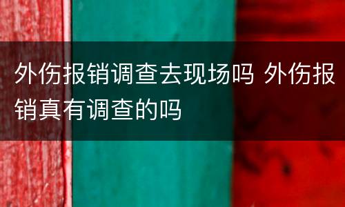 外伤报销调查去现场吗 外伤报销真有调查的吗