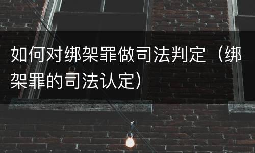 如何对绑架罪做司法判定（绑架罪的司法认定）