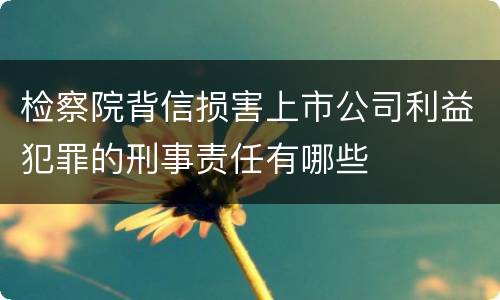 检察院背信损害上市公司利益犯罪的刑事责任有哪些