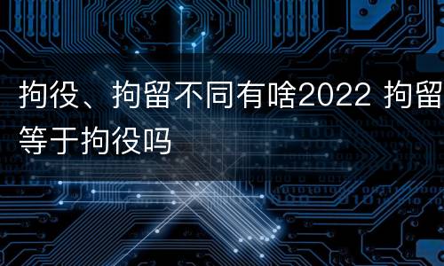 拘役、拘留不同有啥2022 拘留等于拘役吗