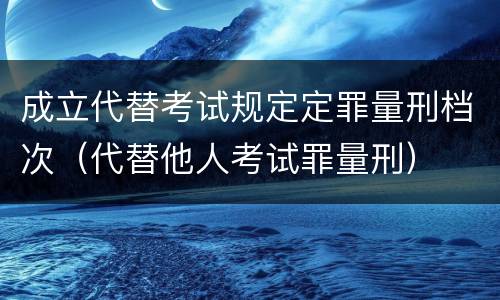 成立代替考试规定定罪量刑档次（代替他人考试罪量刑）