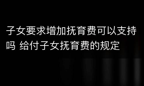 子女要求增加抚育费可以支持吗 给付子女抚育费的规定