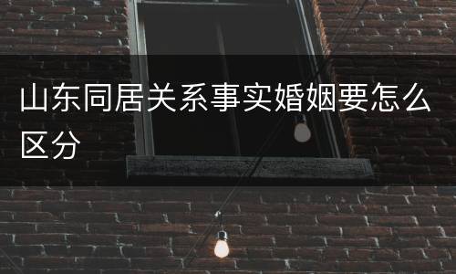 山东同居关系事实婚姻要怎么区分