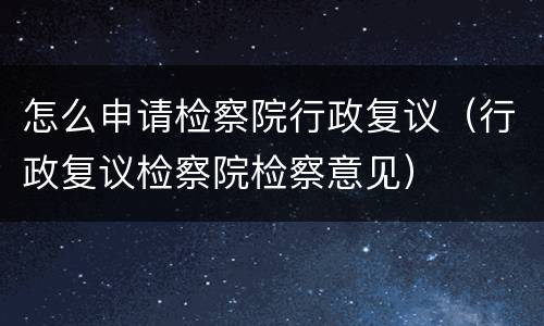 怎么申请检察院行政复议（行政复议检察院检察意见）