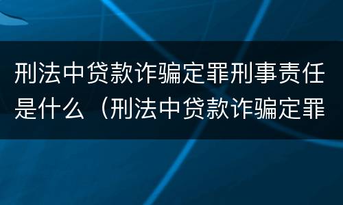 刑法中贷款诈骗定罪刑事责任是什么(刑法中贷款诈骗定罪刑事责任是什么)