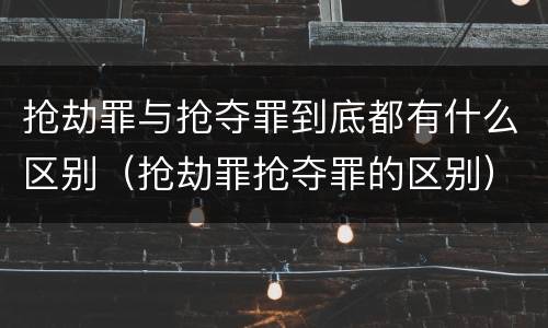 抢劫罪与抢夺罪到底都有什么区别（抢劫罪抢夺罪的区别）