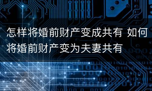 怎样将婚前财产变成共有 如何将婚前财产变为夫妻共有