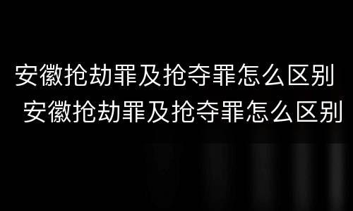 安徽抢劫罪及抢夺罪怎么区别 安徽抢劫罪及抢夺罪怎么区别认定