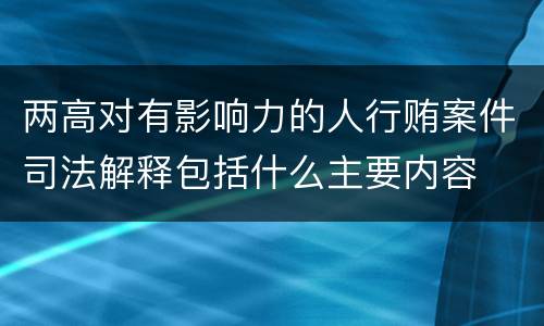 两高对有影响力的人行贿案件司法解释包括什么主要内容