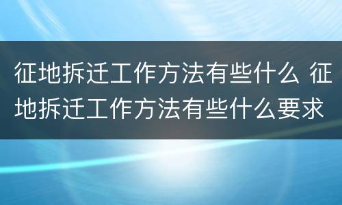 征地拆迁工作方法有些什么 征地拆迁工作方法有些什么要求