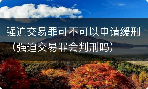 强迫交易罪可不可以申请缓刑（强迫交易罪会判刑吗）