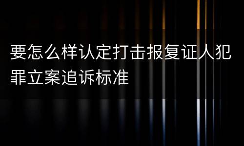 要怎么样认定打击报复证人犯罪立案追诉标准