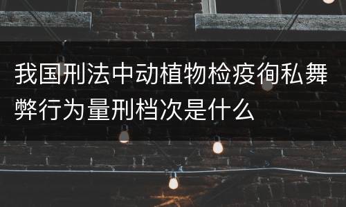 我国刑法中动植物检疫徇私舞弊行为量刑档次是什么