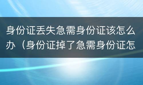 身份证丢失急需身份证该怎么办（身份证掉了急需身份证怎么办）