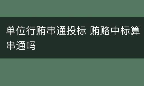 单位行贿串通投标 贿赂中标算串通吗